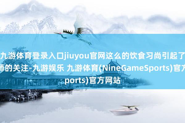 九游体育登录入口jiuyou官网这么的饮食习尚引起了养分师的关注-九游娱乐 九游体育(NineGameSports)官方网站