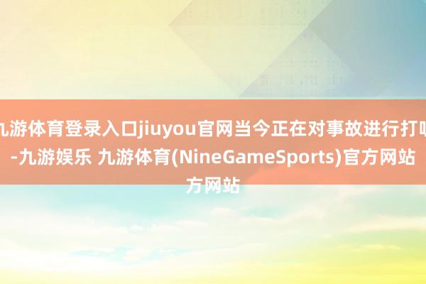 九游体育登录入口jiuyou官网当今正在对事故进行打听-九游娱乐 九游体育(NineGameSports)官方网站