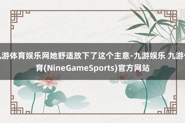 九游体育娱乐网她舒适放下了这个主意-九游娱乐 九游体育(NineGameSports)官方网站