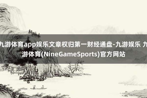 九游体育app娱乐文章权归第一财经通盘-九游娱乐 九游体育(NineGameSports)官方网站