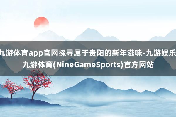 九游体育app官网探寻属于贵阳的新年滋味-九游娱乐 九游体育(NineGameSports)官方网站