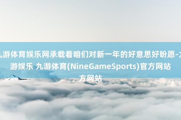 九游体育娱乐网承载着咱们对新一年的好意思好盼愿-九游娱乐 九游体育(NineGameSports)官方网站