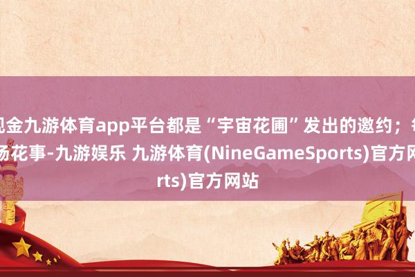 现金九游体育app平台都是“宇宙花圃”发出的邀约；每一场花事-九游娱乐 九游体育(NineGameSports)官方网站