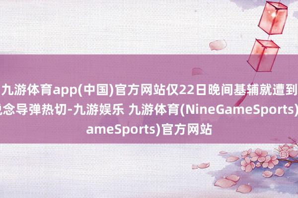 九游体育app(中国)官方网站仅22日晚间基辅就遭到30枚弹说念导弹热切-九游娱乐 九游体育(NineGameSports)官方网站