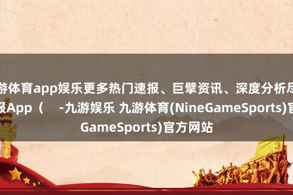 九游体育app娱乐更多热门速报、巨擘资讯、深度分析尽在北京日报App( -九游娱乐 九游体育(NineGameSports)官方网站