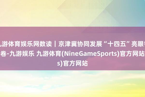 九游体育娱乐网数读｜京津冀协同发展“十四五”亮眼答卷-九游娱乐 九游体育(NineGameSports)官方网站
