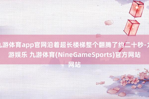 九游体育app官网沿着超长楼梯整个翻腾了约二十秒-九游娱乐 九游体育(NineGameSports)官方网站