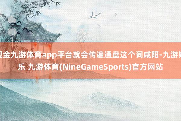 现金九游体育app平台就会传遍通盘这个词咸阳-九游娱乐 九游体育(NineGameSports)官方网站