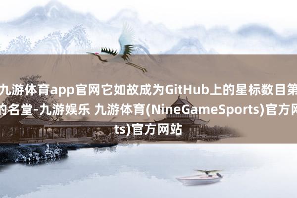九游体育app官网它如故成为GitHub上的星标数目第一的名堂-九游娱乐 九游体育(NineGameSports)官方网站