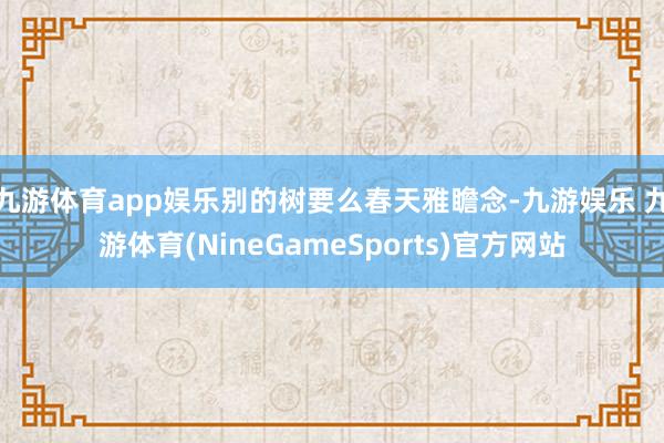 九游体育app娱乐别的树要么春天雅瞻念-九游娱乐 九游体育(NineGameSports)官方网站